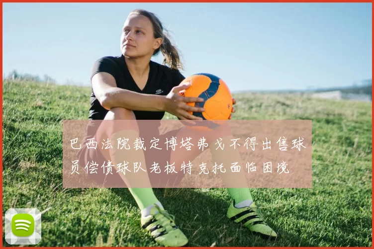 巴西法院裁定博塔弗戈不得出售球员偿债球队老板特克托面临困境