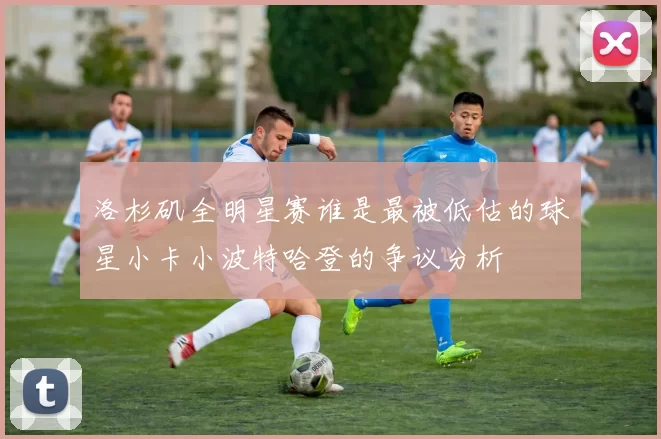 洛杉矶全明星赛谁是最被低估的球星小卡小波特哈登的争议分析