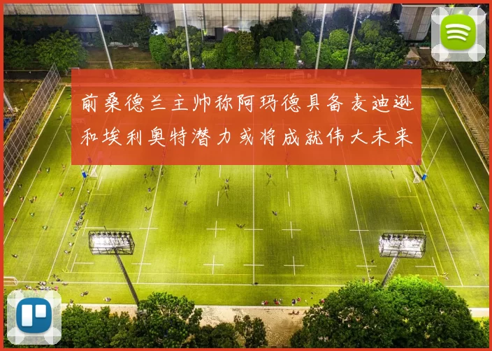 前桑德兰主帅称阿玛德具备麦迪逊和埃利奥特潜力或将成就伟大未来