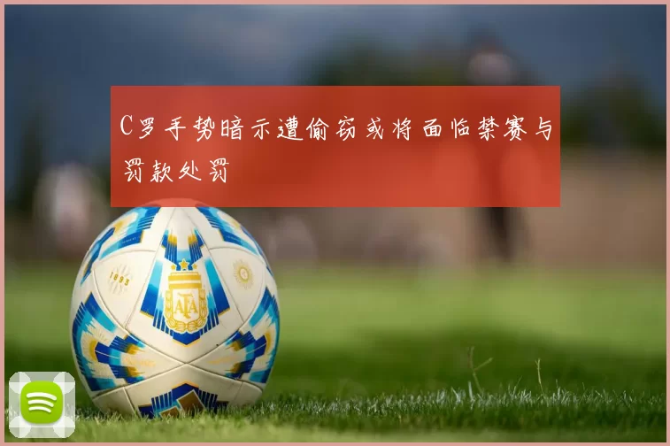 C罗手势暗示遭偷窃或将面临禁赛与罚款处罚